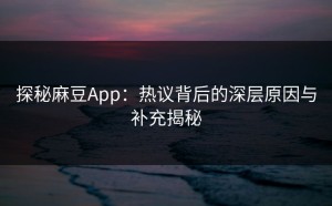 探秘麻豆App：热议背后的深层原因与补充揭秘