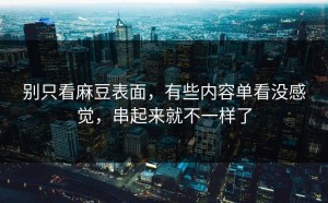别只看麻豆表面，有些内容单看没感觉，串起来就不一样了