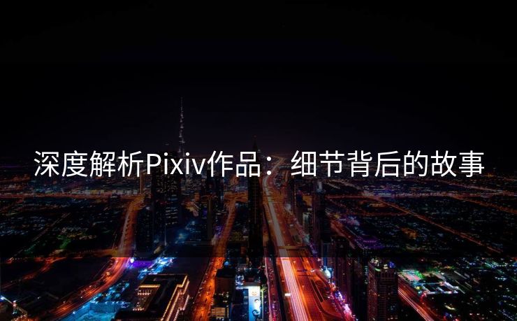 深度解析Pixiv作品:细节背后的故事 深度解析Pixiv作品:细节背后的故事