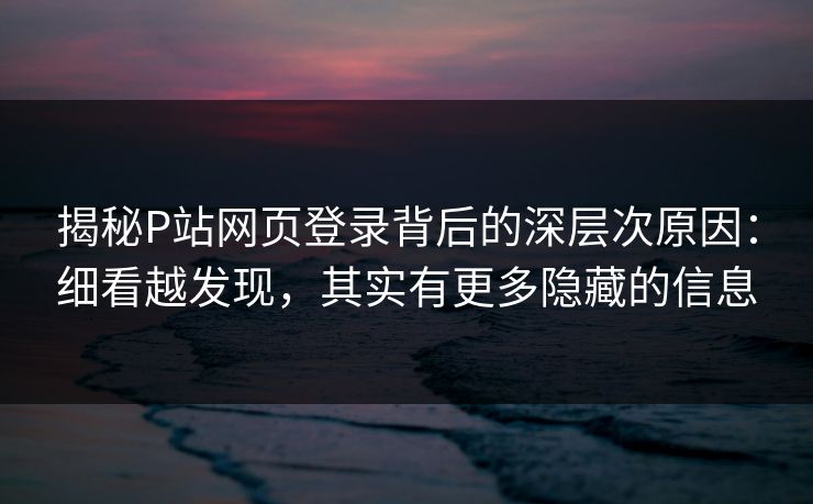揭秘P站网页登录背后的深层次原因:细看越发现,其实有更多隐藏的信息 揭秘P站网页登录背后的深层次原因:细看越发现,其实有更多隐藏的信息