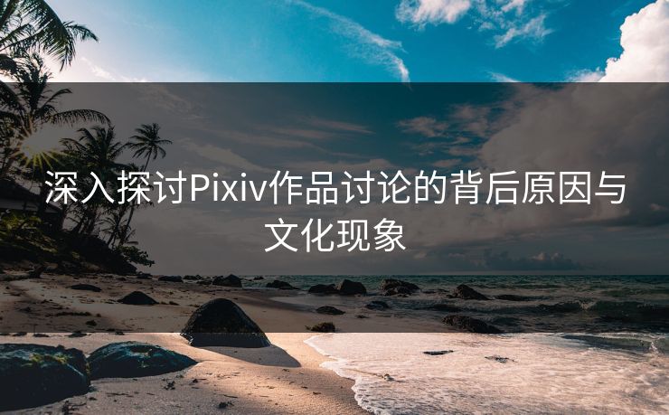 深入探讨Pixiv作品讨论的背后原因与文化现象