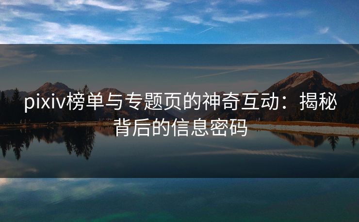pixiv榜单与专题页的神奇互动:揭秘背后的信息密码 pixiv榜单与专题页的神奇互动:揭秘背后的信息密码