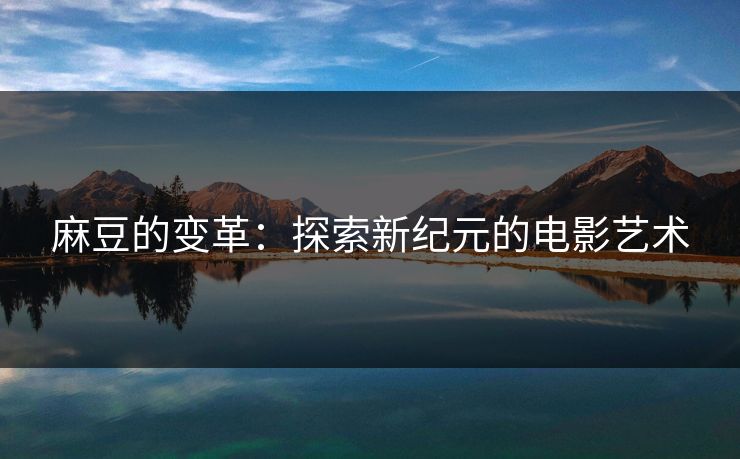 麻豆的变革:探索新纪元的电影艺术 麻豆的变革:探索新纪元的电影艺术