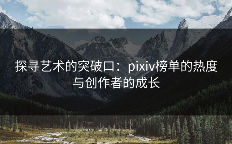 探寻艺术的突破口:pixiv榜单的热度与创作者的成长 探寻艺术的突破口:pixiv榜单的热度与创作者的成长