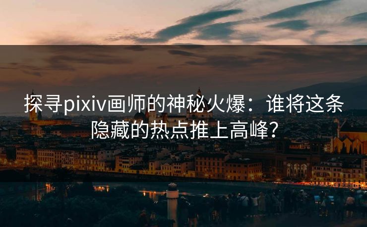 探寻pixiv画师的神秘火爆：谁将这条隐藏的热点推上高峰？