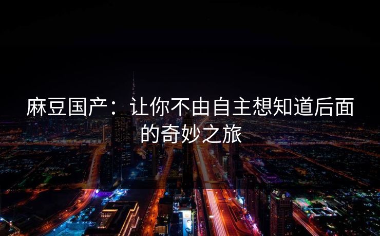 麻豆国产:让你不由自主想知道后面的奇妙之旅 麻豆国产:让你不由自主想知道后面的奇妙之旅