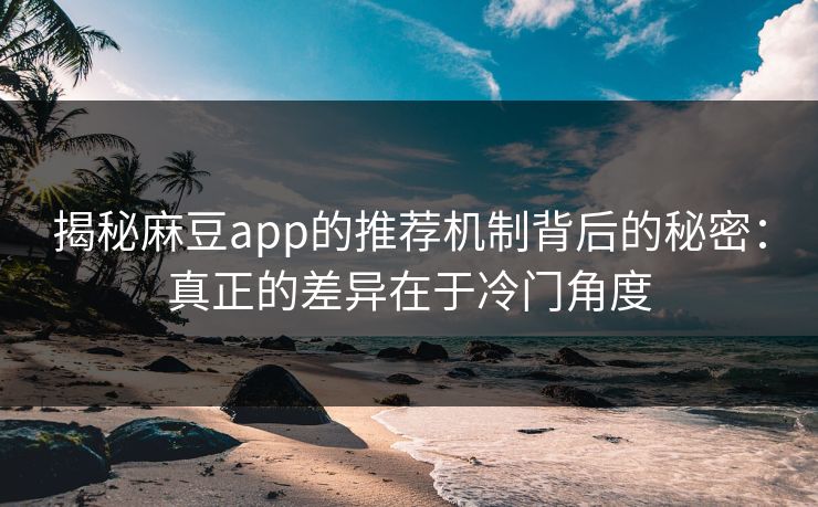 揭秘麻豆app的推荐机制背后的秘密:真正的差异在于冷门角度 揭秘麻豆app的推荐机制背后的秘密:真正的差异在于冷门角度