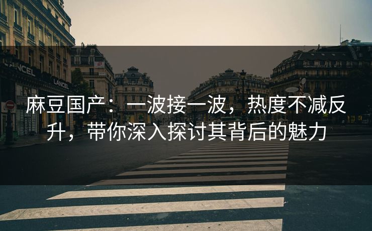 麻豆国产:一波接一波,热度不减反升,带你深入探讨其背后的魅力 麻豆国产:一波接一波,热度不减反升,带你深入探讨其背后的魅力