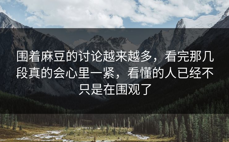 围着麻豆的讨论越来越多,看完那几段真的会心里一紧,看懂的人已经不只是在围观了 围着麻豆的讨论越来越多,看完那几段真的会心里一紧,看懂的人已经不只是在围观了