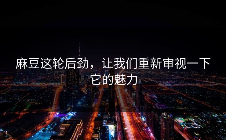 麻豆这轮后劲,让我们重新审视一下它的魅力 麻豆这轮后劲,让我们重新审视一下它的魅力