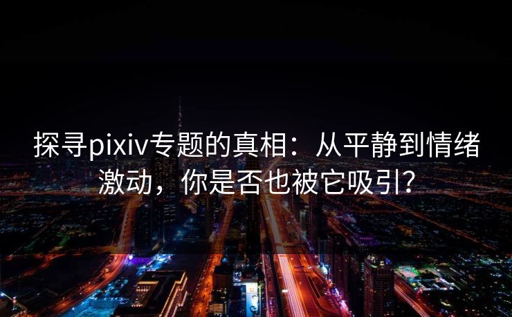 探寻pixiv专题的真相:从平静到情绪激动,你是否也被它吸引? 探寻pixiv专题的真相:从平静到情绪激动,你是否也被它吸引?