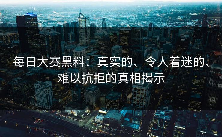 每日大赛黑料:真实的、令人着迷的、难以抗拒的真相揭示 每日大赛黑料:真实的、令人着迷的、难以抗拒的真相揭示