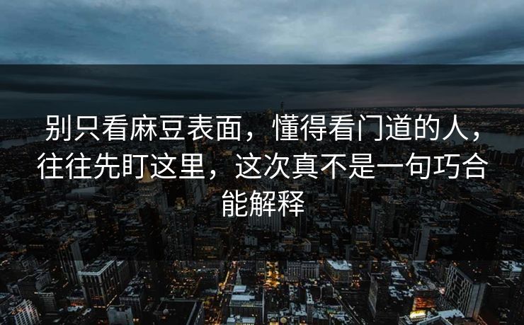 别只看麻豆表面，懂得看门道的人，往往先盯这里，这次真不是一句巧合能解释