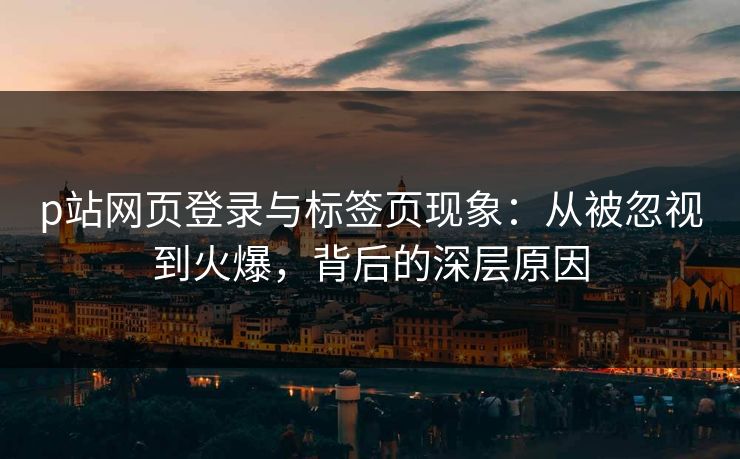 p站网页登录与标签页现象:从被忽视到火爆,背后的深层原因 p站网页登录与标签页现象:从被忽视到火爆,背后的深层原因
