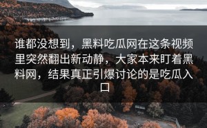 谁都没想到，黑料吃瓜网在这条视频里突然翻出新动静，大家本来盯着黑料网，结果真正引爆讨论的是吃瓜入口