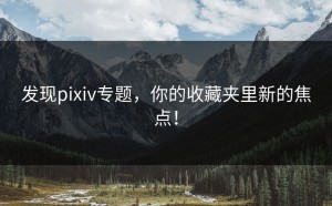 发现pixiv专题，你的收藏夹里新的焦点！