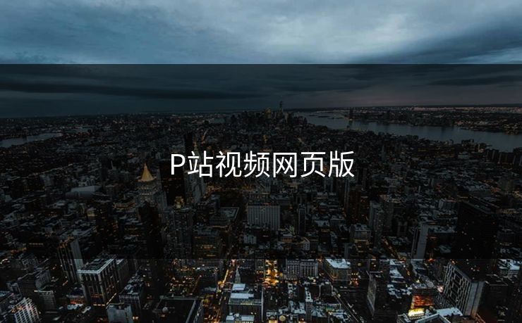 P站视频网页版 P站视频网页版