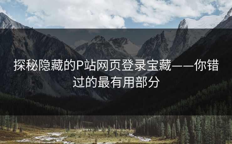 探秘隐藏的P站网页登录宝藏——你错过的最有用部分