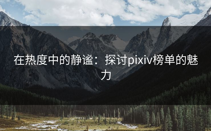 在热度中的静谧:探讨pixiv榜单的魅力 在热度中的静谧:探讨pixiv榜单的魅力