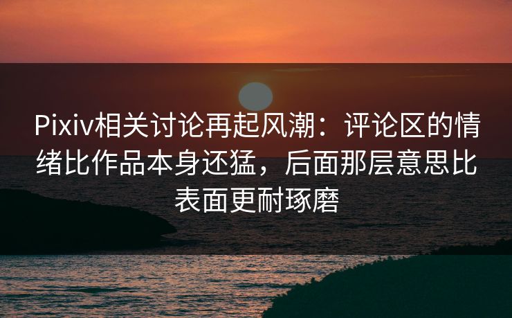 Pixiv相关讨论再起风潮:评论区的情绪比作品本身还猛,后面那层意思比表面更耐琢磨 Pixiv相关讨论再起风潮:评论区的情绪比作品本身还猛,后面那层意思比表面更耐琢磨