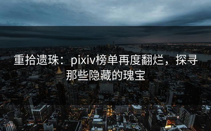 重拾遗珠:pixiv榜单再度翻烂,探寻那些隐藏的瑰宝 重拾遗珠:pixiv榜单再度翻烂,探寻那些隐藏的瑰宝