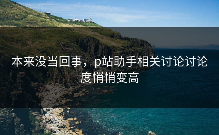 本来没当回事，p站助手相关讨论讨论度悄悄变高