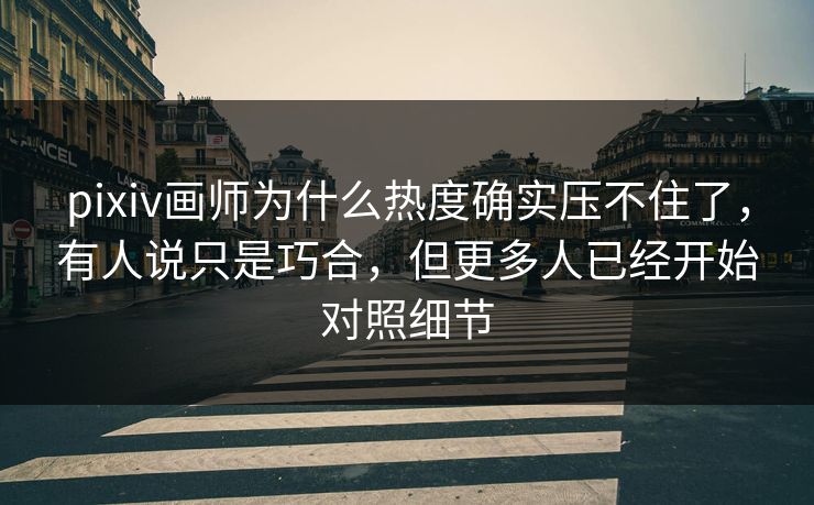 pixiv画师为什么热度确实压不住了,有人说只是巧合,但更多人已经开始对照细节 pixiv画师为什么热度确实压不住了,有人说只是巧合,但更多人已经开始对照细节