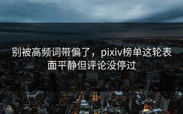 别被高频词带偏了，pixiv榜单这轮表面平静但评论没停过