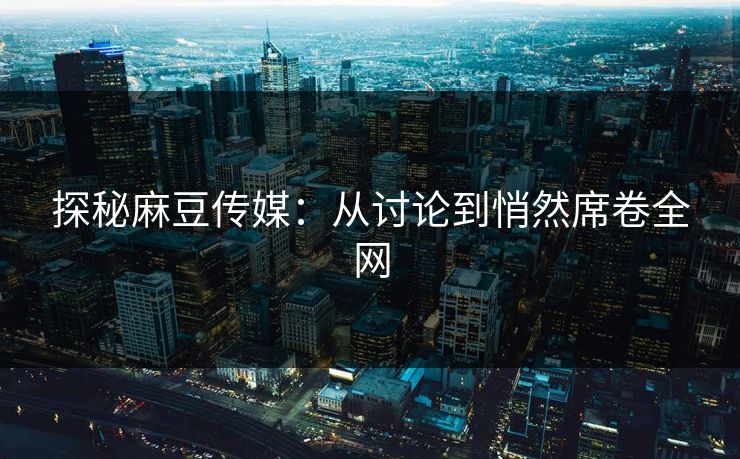 探秘麻豆传媒:从讨论到悄然席卷全网 探秘麻豆传媒:从讨论到悄然席卷全网