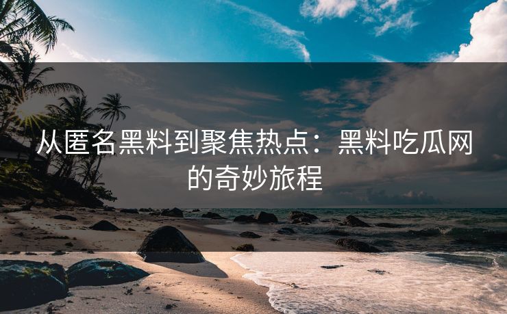从匿名黑料到聚焦热点：黑料吃瓜网的奇妙旅程