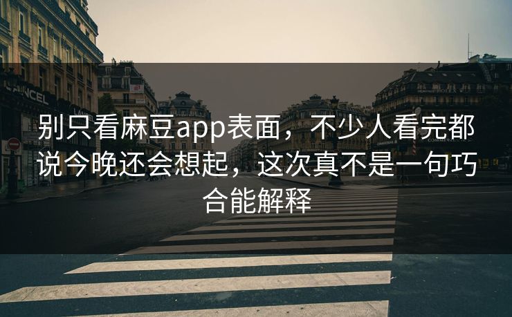 别只看麻豆app表面,不少人看完都说今晚还会想起,这次真不是一句巧合能解释 别只看麻豆app表面,不少人看完都说今晚还会想起,这次真不是一句巧合能解释
