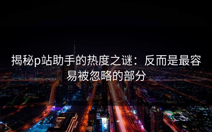 揭秘p站助手的热度之谜:反而是最容易被忽略的部分 揭秘p站助手的热度之谜:反而是最容易被忽略的部分