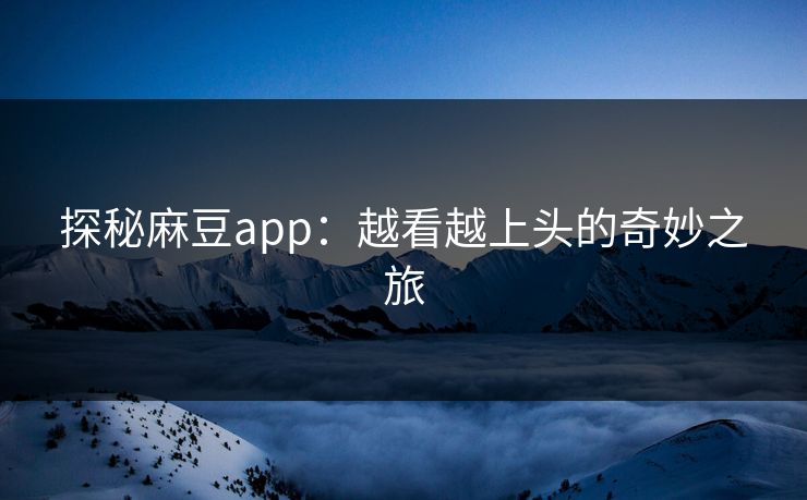 探秘麻豆app:越看越上头的奇妙之旅 探秘麻豆app:越看越上头的奇妙之旅