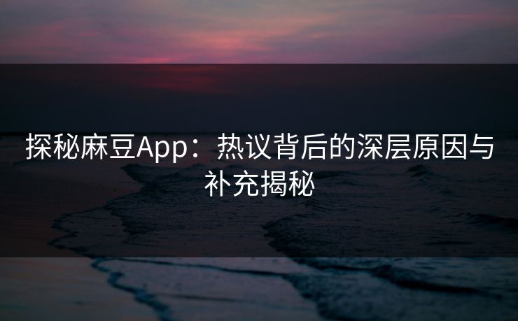 探秘麻豆App:热议背后的深层原因与补充揭秘 探秘麻豆App:热议背后的深层原因与补充揭秘
