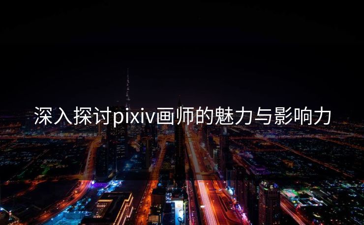 深入探讨pixiv画师的魅力与影响力