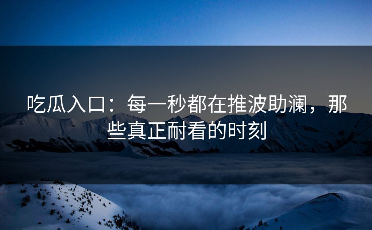 吃瓜入口:每一秒都在推波助澜,那些真正耐看的时刻 吃瓜入口:每一秒都在推波助澜,那些真正耐看的时刻