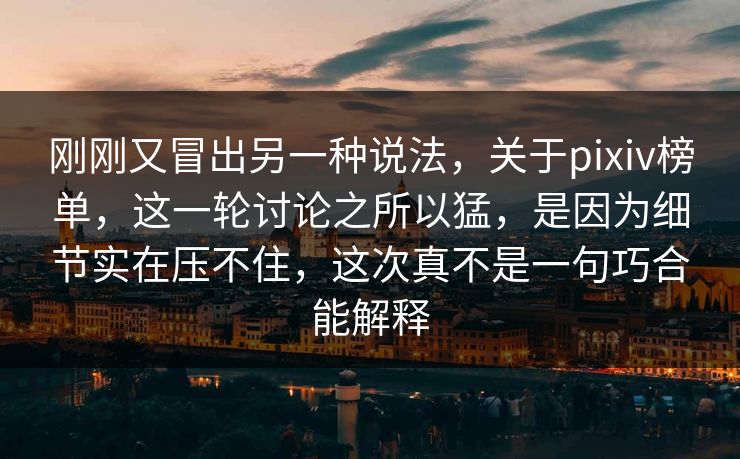 刚刚又冒出另一种说法，关于pixiv榜单，这一轮讨论之所以猛，是因为细节实在压不住，这次真不是一句巧合能解释