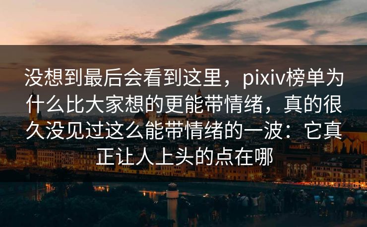 没想到最后会看到这里，pixiv榜单为什么比大家想的更能带情绪，真的很久没见过这么能带情绪的一波：它真正让人上头的点在哪