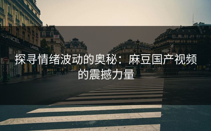探寻情绪波动的奥秘：麻豆国产视频的震撼力量