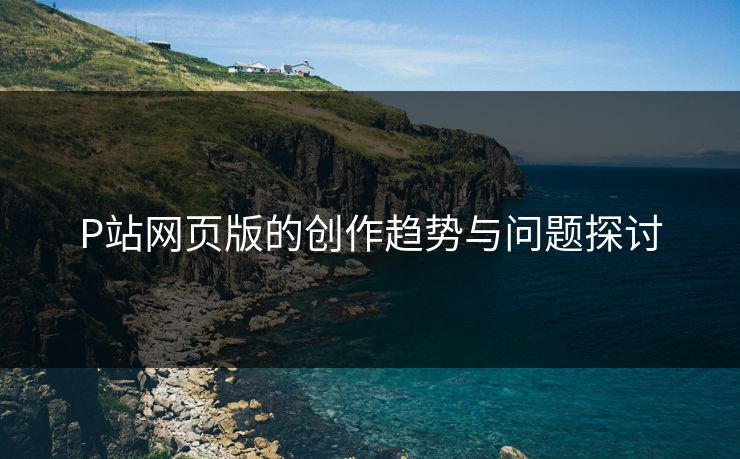 P站网页版的创作趋势与问题探讨 P站网页版的创作趋势与问题探讨