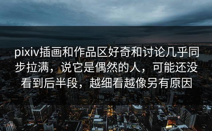pixiv插画和作品区好奇和讨论几乎同步拉满,说它是偶然的人,可能还没看到后半段,越细看越像另有原因 pixiv插画和作品区好奇和讨论几乎同步拉满,说它是偶然的人,可能还没看到后半段,越细看越像另有原因