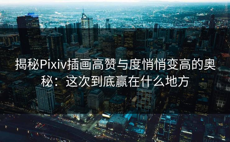 揭秘Pixiv插画高赞与度悄悄变高的奥秘:这次到底赢在什么地方 揭秘Pixiv插画高赞与度悄悄变高的奥秘:这次到底赢在什么地方