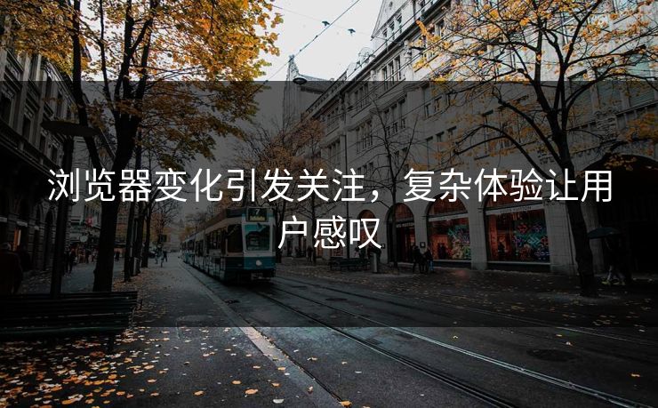 浏览器变化引发关注,复杂体验让用户感叹 浏览器变化引发关注,复杂体验让用户感叹