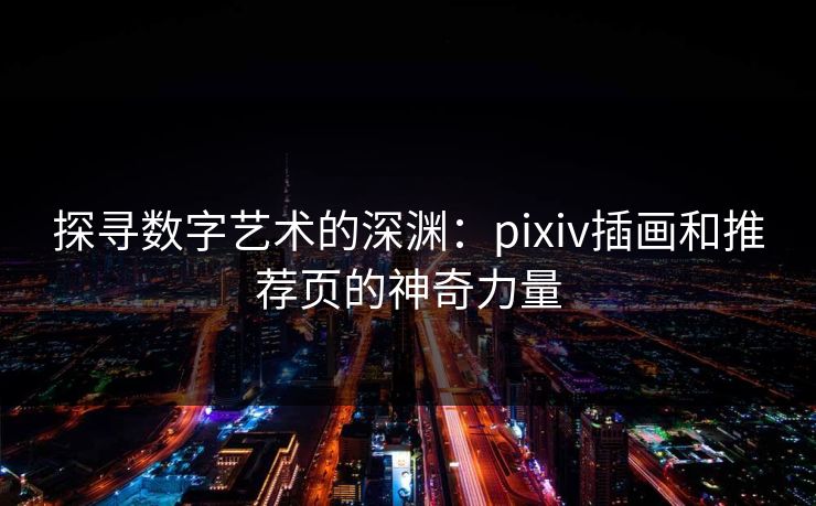 探寻数字艺术的深渊:pixiv插画和推荐页的神奇力量 探寻数字艺术的深渊:pixiv插画和推荐页的神奇力量