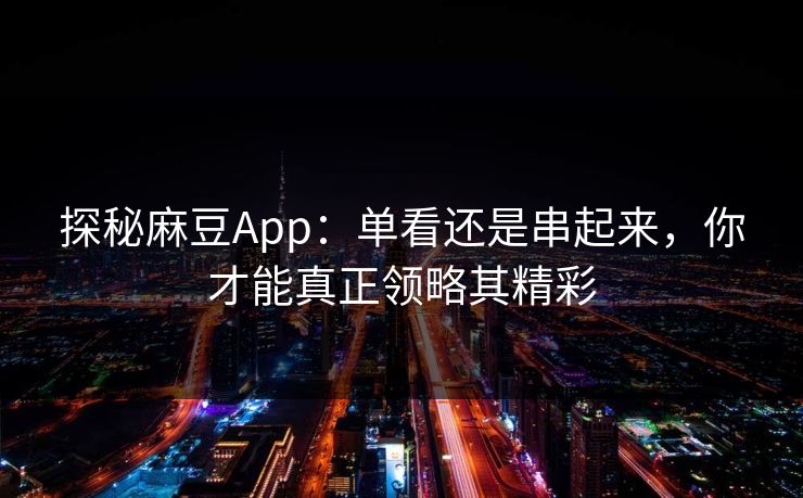 探秘麻豆App:单看还是串起来,你才能真正领略其精彩 探秘麻豆App:单看还是串起来,你才能真正领略其精彩