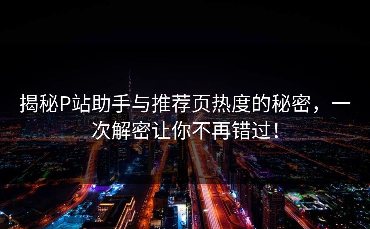 揭秘P站助手与推荐页热度的秘密,一次解密让你不再错过! 揭秘P站助手与推荐页热度的秘密,一次解密让你不再错过!