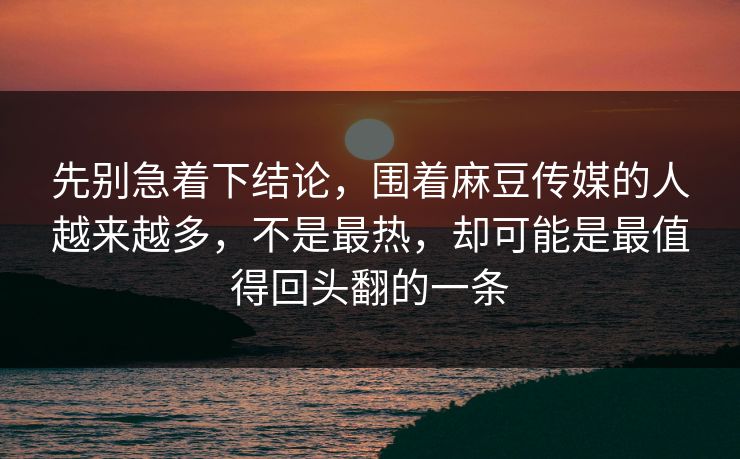 先别急着下结论,围着麻豆传媒的人越来越多,不是最热,却可能是最值得回头翻的一条 先别急着下结论,围着麻豆传媒的人越来越多,不是最热,却可能是最值得回头翻的一条