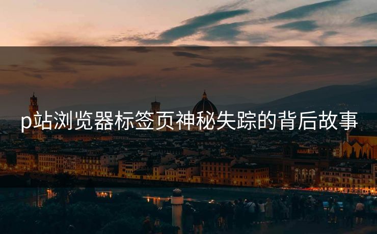 p站浏览器标签页神秘失踪的背后故事 p站浏览器标签页神秘失踪的背后故事