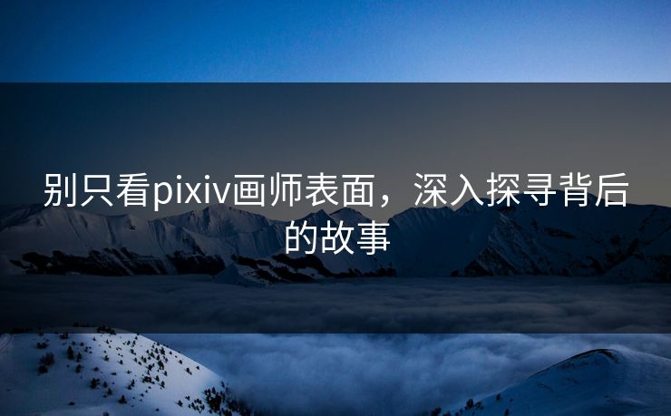 别只看pixiv画师表面,深入探寻背后的故事 别只看pixiv画师表面,深入探寻背后的故事
