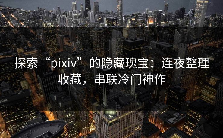 探索“pixiv”的隐藏瑰宝:连夜整理收藏,串联冷门神作 探索“pixiv”的隐藏瑰宝:连夜整理收藏,串联冷门神作